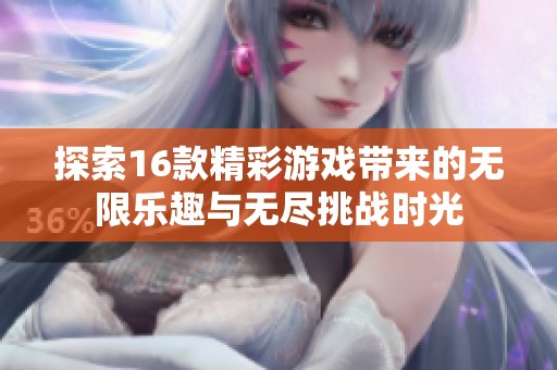 探索16款精彩游戏带来的无限乐趣与无尽挑战时光