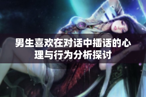 男生喜欢在对话中插话的心理与行为分析探讨