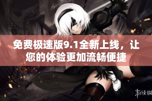 免费极速版9.1全新上线，让您的体验更加流畅便捷