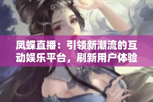 凤蝶直播：引领新潮流的互动娱乐平台，刷新用户体验