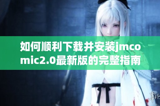 如何顺利下载并安装jmcomic2.0最新版的完整指南与技巧