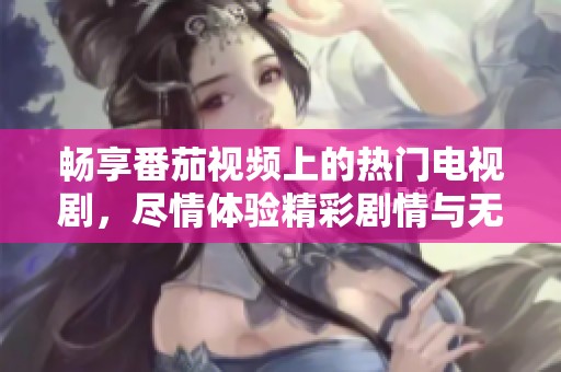 畅享番茄视频上的热门电视剧，尽情体验精彩剧情与无限乐趣