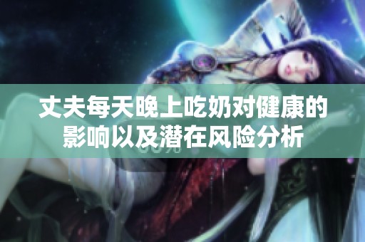 丈夫每天晚上吃奶对健康的影响以及潜在风险分析