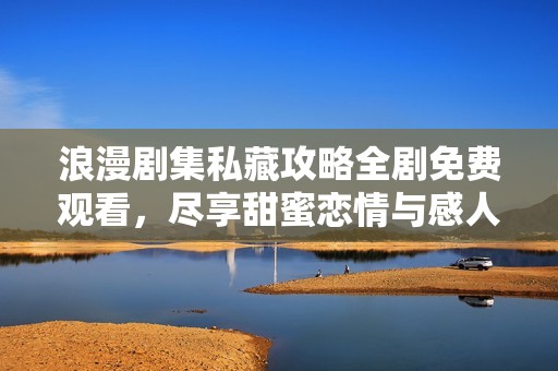 浪漫剧集私藏攻略全剧免费观看，尽享甜蜜恋情与感人故事