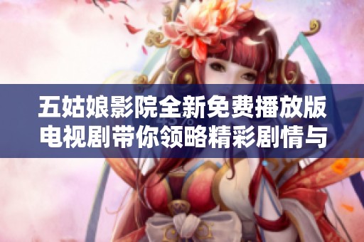 五姑娘影院全新免费播放版电视剧带你领略精彩剧情与动人故事