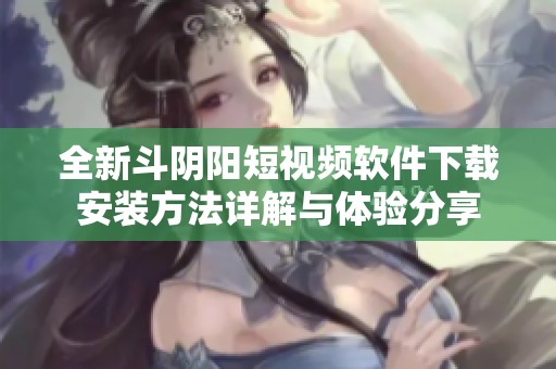 全新斗阴阳短视频软件下载安装方法详解与体验分享