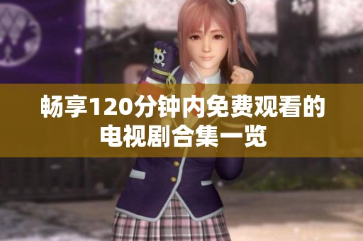 畅享120分钟内免费观看的电视剧合集一览