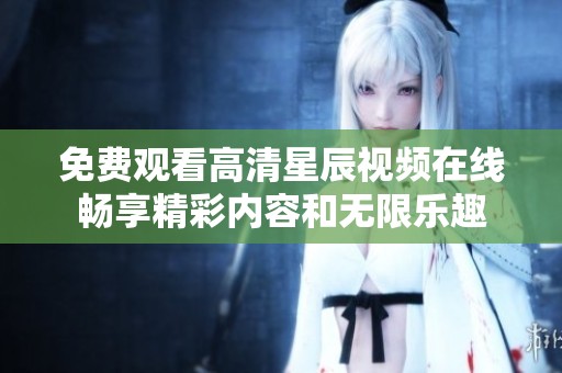 免费观看高清星辰视频在线畅享精彩内容和无限乐趣