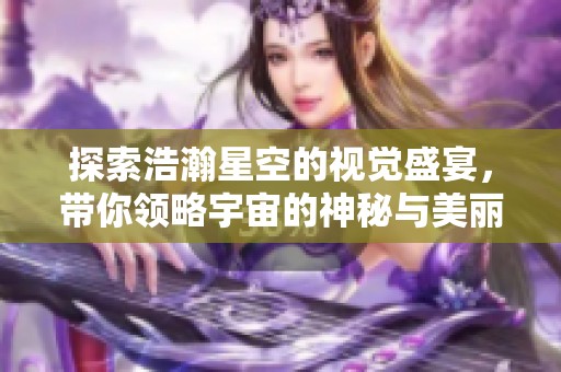 探索浩瀚星空的视觉盛宴，带你领略宇宙的神秘与美丽