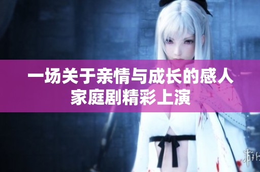 一场关于亲情与成长的感人家庭剧精彩上演