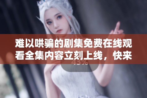 难以哄骗的剧集免费在线观看全集内容立刻上线，快来观看吧