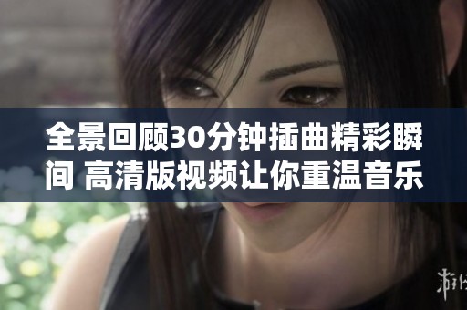 全景回顾30分钟插曲精彩瞬间 高清版视频让你重温音乐魅力