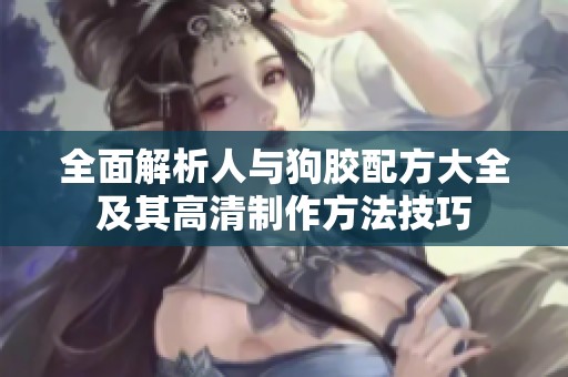 全面解析人与狗胶配方大全及其高清制作方法技巧
