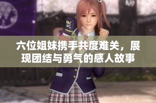 六位姐妹携手共度难关，展现团结与勇气的感人故事