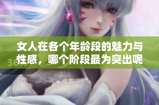女人在各个年龄段的魅力与性感，哪个阶段最为突出呢