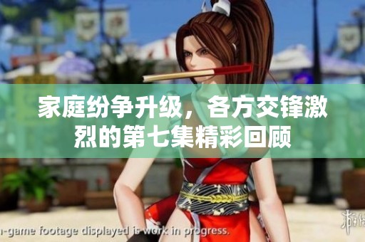 家庭纷争升级，各方交锋激烈的第七集精彩回顾