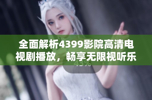 全面解析4399影院高清电视剧播放，畅享无限视听乐趣与精彩内容