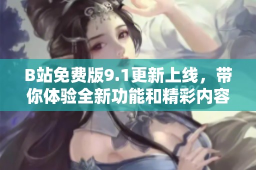 B站免费版9.1更新上线，带你体验全新功能和精彩内容
