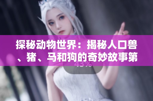 探秘动物世界：揭秘人口兽、猪、马和狗的奇妙故事第一集