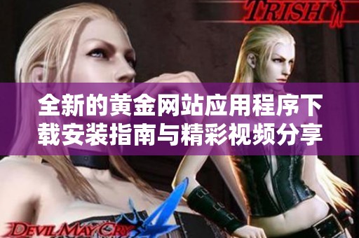 全新的黄金网站应用程序下载安装指南与精彩视频分享