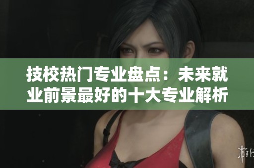 技校热门专业盘点：未来就业前景最好的十大专业解析