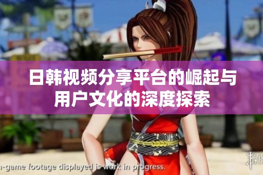 日韩视频分享平台的崛起与用户文化的深度探索