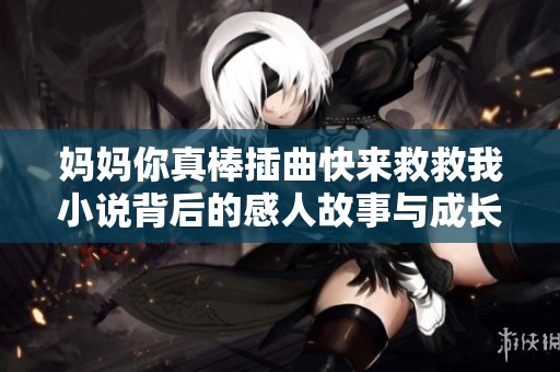 妈妈你真棒插曲快来救救我小说背后的感人故事与成长之路