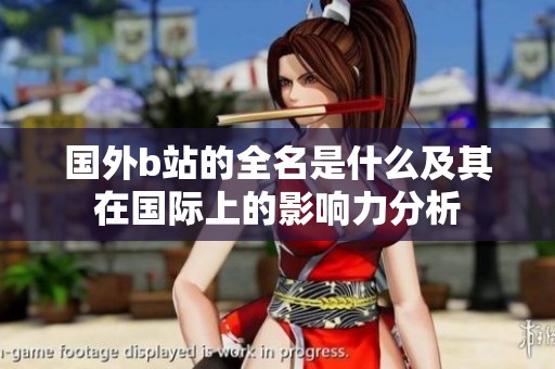 国外b站的全名是什么及其在国际上的影响力分析