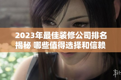2023年最佳装修公司排名揭秘 哪些值得选择和信赖