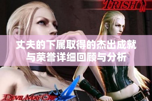 丈夫的下属取得的杰出成就与荣誉详细回顾与分析
