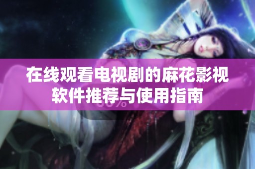 在线观看电视剧的麻花影视软件推荐与使用指南
