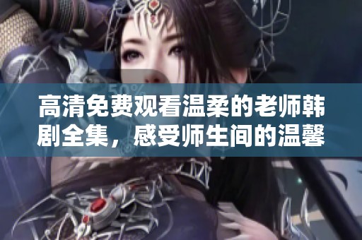 高清免费观看温柔的老师韩剧全集，感受师生间的温馨情感