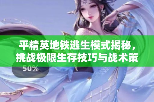 平精英地铁逃生模式揭秘，挑战极限生存技巧与战术策略