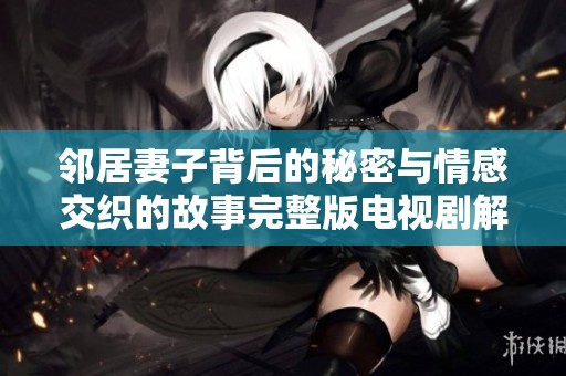 邻居妻子背后的秘密与情感交织的故事完整版电视剧解析