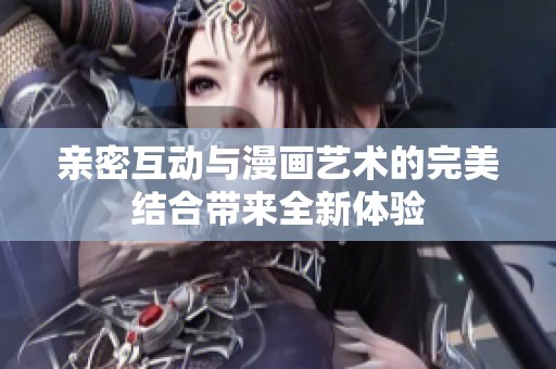 亲密互动与漫画艺术的完美结合带来全新体验