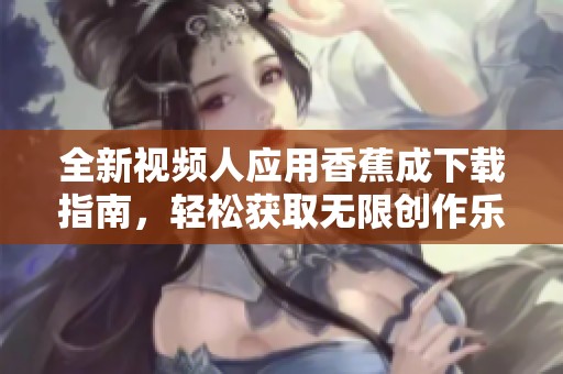 全新视频人应用香蕉成下载指南，轻松获取无限创作乐趣
