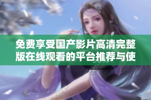 免费享受国产影片高清完整版在线观看的平台推荐与使用指南
