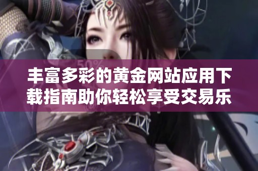 丰富多彩的黄金网站应用下载指南助你轻松享受交易乐趣