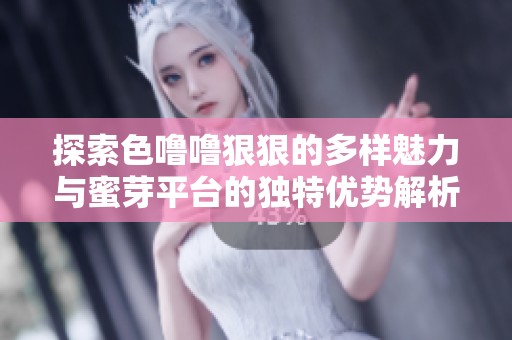 探索色噜噜狠狠的多样魅力与蜜芽平台的独特优势解析
