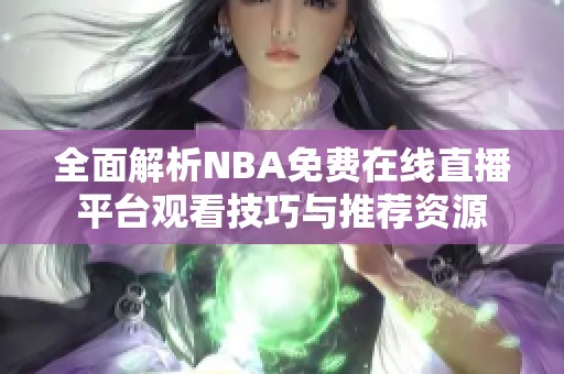 全面解析NBA免费在线直播平台观看技巧与推荐资源