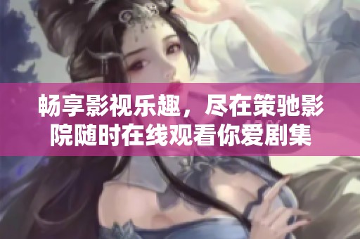 畅享影视乐趣，尽在策驰影院随时在线观看你爱剧集