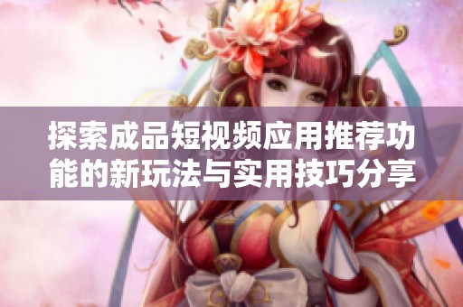探索成品短视频应用推荐功能的新玩法与实用技巧分享