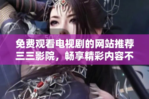 免费观看电视剧的网站推荐三三影院，畅享精彩内容不容错过