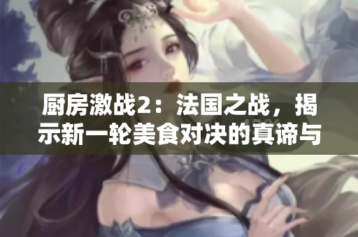 厨房激战2：法国之战，揭示新一轮美食对决的真谛与挑战