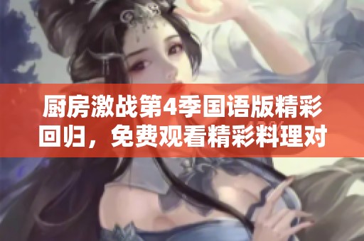 厨房激战第4季国语版精彩回归，免费观看精彩料理对决！