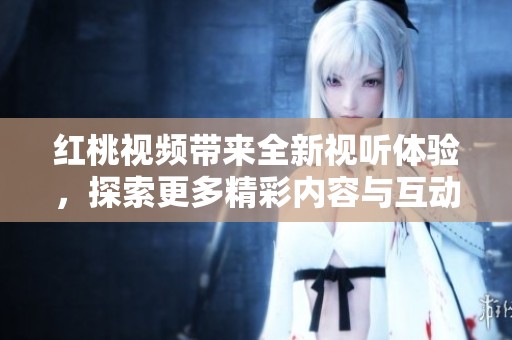 红桃视频带来全新视听体验，探索更多精彩内容与互动玩法
