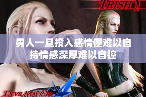 男人一旦投入感情便难以自持情感深厚难以自控