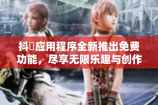 抖抈应用程序全新推出免费功能，尽享无限乐趣与创作体验