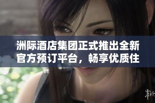 洲际酒店集团正式推出全新官方预订平台，畅享优质住宿体验