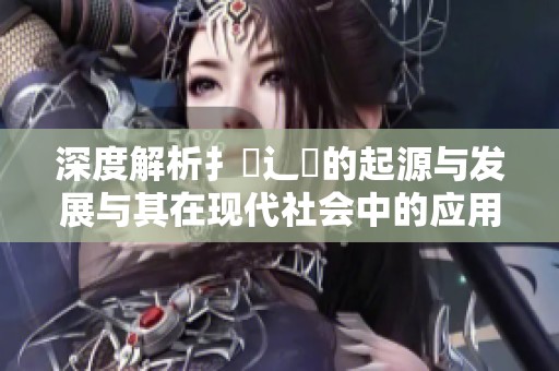 深度解析扌喿辶畐的起源与发展与其在现代社会中的应用